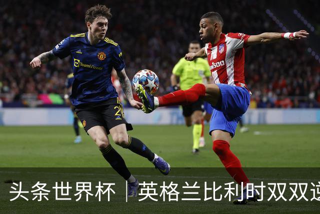 头条世界杯｜英格兰比利时双双逆转：落后不可怕，谁菜谁尴尬