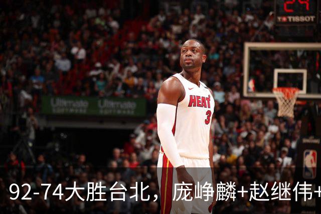 92-74大胜台北，庞峥麟+赵继伟+胡金秋三核亮眼，杨瀚森仅10+5